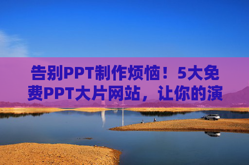 告别PPT制作烦恼!5大免费PPT大片网站,让你的演示文稿惊艳全场 告别PPT制作烦恼!5大免费PPT大片网站,让你的演示文稿惊艳全场
