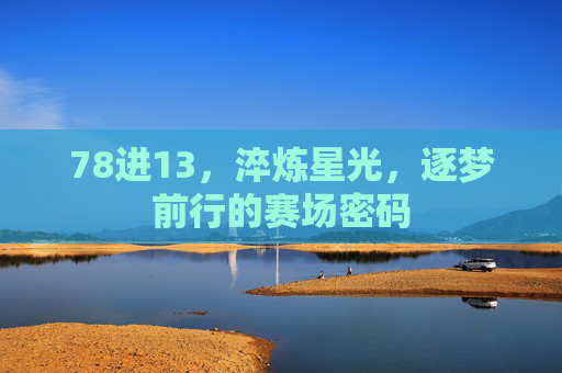 78进13,淬炼星光,逐梦前行的赛场密码 78进13,淬炼星光,逐梦前行的赛场密码