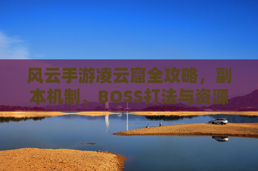 风云手游凌云窟全攻略,副本机制、BOSS打法与资源获取详解 风云手游凌云窟全攻略,副本机制、BOSS打法与资源获取详解