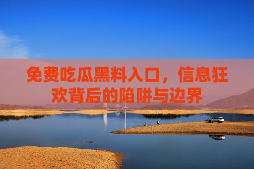 免费吃瓜黑料入口,信息狂欢背后的陷阱与边界 免费吃瓜黑料入口,信息狂欢背后的陷阱与边界