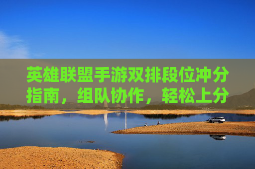 英雄联盟手游双排段位冲分指南,组队协作,轻松上分 英雄联盟手游双排段位冲分指南,组队协作,轻松上分