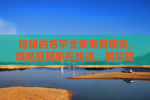 隐秘的名字全集免费观看,烧脑悬疑剧在线追,解锁隐藏真相 隐秘的名字全集免费观看,烧脑悬疑剧在线追,解锁隐藏真相