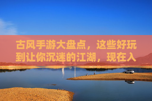 古风手游大盘点,这些好玩到让你沉迷的江湖,现在入坑正当时! 古风手游大盘点,这些好玩到让你沉迷的江湖,现在入坑正当时!