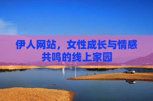 伊人网站,女性成长与情感共鸣的线上家园 伊人网站,女性成长与情感共鸣的线上家园