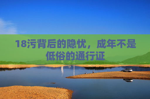 18污背后的隐忧,成年不是低俗的通行证 18污背后的隐忧,成年不是低俗的通行证