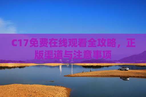 C17免费在线观看全攻略,正版渠道与注意事项 C17免费在线观看全攻略,正版渠道与注意事项