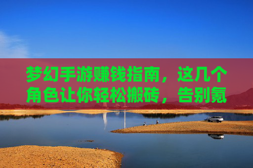 梦幻手游赚钱指南,这几个角色让你轻松搬砖,告别氪金烦恼! 梦幻手游赚钱指南,这几个角色让你轻松搬砖,告别氪金烦恼!