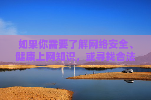 如果你需要了解网络安全、健康上网知识,或寻找合法、积极向上的网络资源,我很乐意提供帮助。以下是一些正确的引导方向 如果你需要了解网络安全、健康上网知识,或寻找合法、积极向上的网络资源,我很乐意提供帮助。以下是一些正确的引导方向