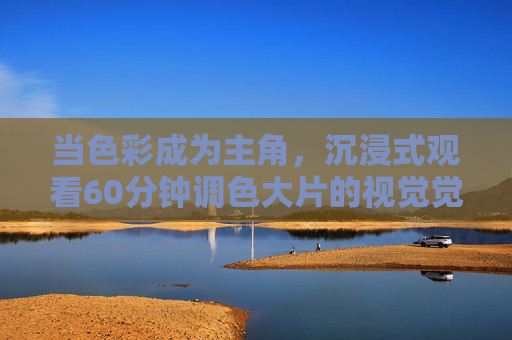 当色彩成为主角,沉浸式观看60分钟调色大片的视觉觉醒 当色彩成为主角,沉浸式观看60分钟调色大片的视觉觉醒