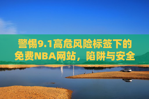 警惕9.1高危风险标签下的免费NBA网站,陷阱与安全警示 警惕9.1高危风险标签下的免费NBA网站,陷阱与安全警示