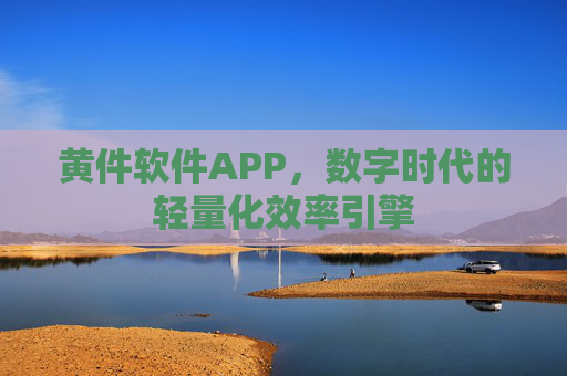 黄件软件APP,数字时代的轻量化效率引擎 黄件软件APP,数字时代的轻量化效率引擎