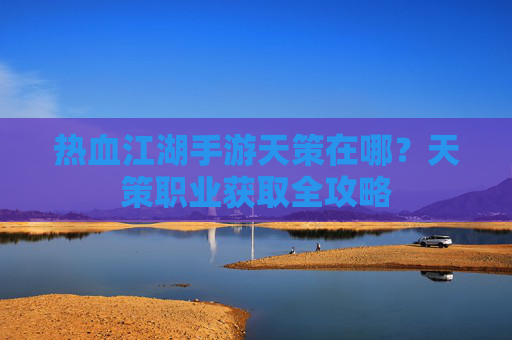 热血江湖手游天策在哪？天策职业获取全攻略
