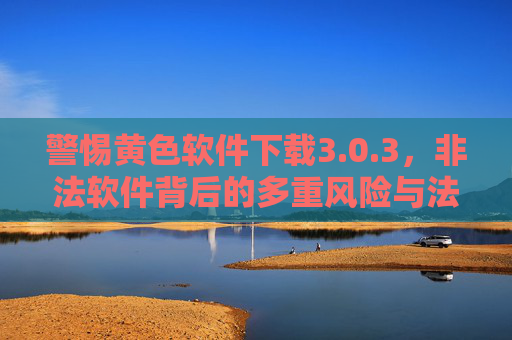 警惕黄色软件下载3.0.3,非法软件背后的多重风险与法律警示 警惕黄色软件下载3.0.3,非法软件背后的多重风险与法律警示