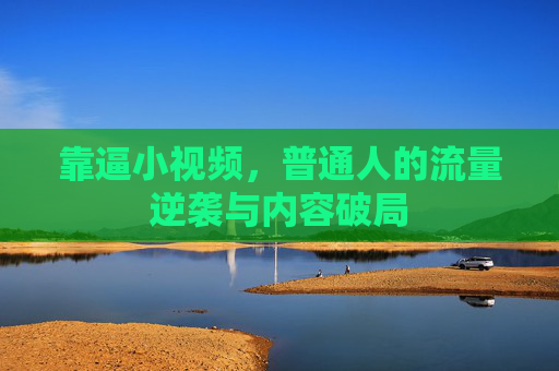 靠逼小视频,普通人的流量逆袭与内容破局 靠逼小视频,普通人的流量逆袭与内容破局