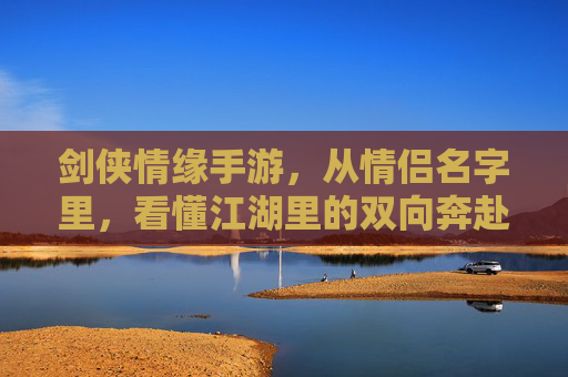剑侠情缘手游,从情侣名字里,看懂江湖里的双向奔赴 剑侠情缘手游,从情侣名字里,看懂江湖里的双向奔赴