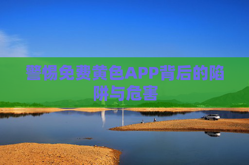 警惕免费黄色APP背后的陷阱与危害