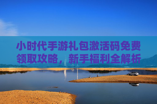 小时代手游礼包激活码免费领取攻略，新手福利全解析