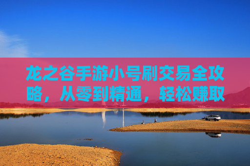 龙之谷手游小号刷交易全攻略，从零到精通，轻松赚取游戏资源