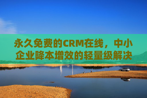 永久免费的CRM在线,中小企业降本增效的轻量级解决方案 永久免费的CRM在线,中小企业降本增效的轻量级解决方案