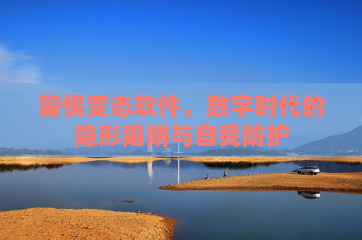 警惕变态软件,数字时代的隐形陷阱与自我防护 警惕变态软件,数字时代的隐形陷阱与自我防护