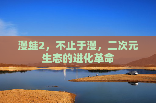 漫蛙2,不止于漫,二次元生态的进化革命 漫蛙2,不止于漫,二次元生态的进化革命