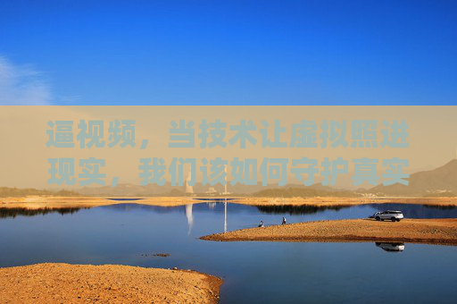 逼视频,当技术让虚拟照进现实,我们该如何守护真实? 逼视频,当技术让虚拟照进现实,我们该如何守护真实?