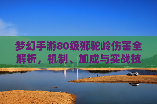 梦幻手游80级狮驼岭伤害全解析,机制、加成与实战技巧 梦幻手游80级狮驼岭伤害全解析,机制、加成与实战技巧