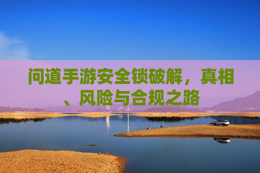 问道手游安全锁破解,真相、风险与合规之路 问道手游安全锁破解,真相、风险与合规之路