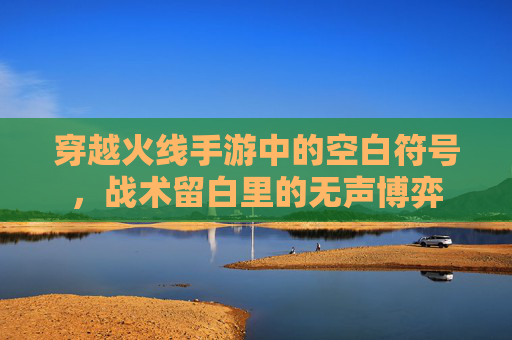 穿越火线手游中的空白符号,战术留白里的无声博弈 穿越火线手游中的空白符号,战术留白里的无声博弈