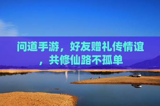 问道手游，好友赠礼传情谊，共修仙路不孤单