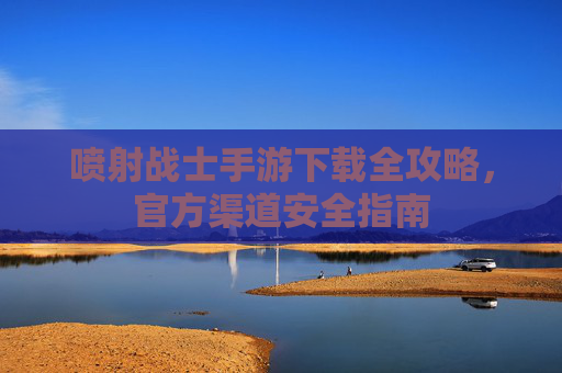 喷射战士手游下载全攻略,官方渠道安全指南 喷射战士手游下载全攻略,官方渠道安全指南