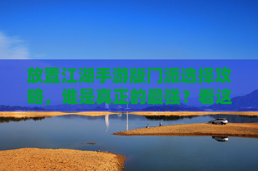 放置江湖手游版门派选择攻略，谁是真正的最强？看这篇就够了！