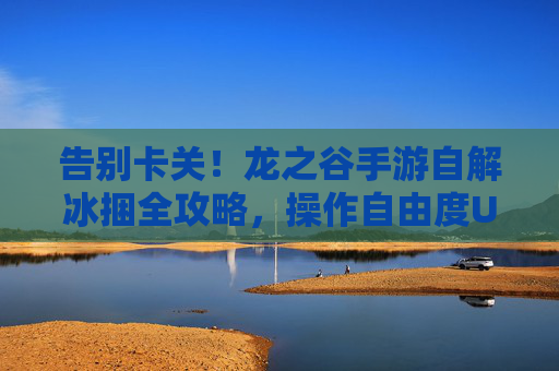 告别卡关!龙之谷手游自解冰捆全攻略,操作自由度UP,副本通关效率翻倍 告别卡关!龙之谷手游自解冰捆全攻略,操作自由度UP,副本通关效率翻倍