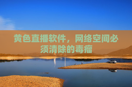黄色直播软件,网络空间必须清除的毒瘤 黄色直播软件,网络空间必须清除的毒瘤