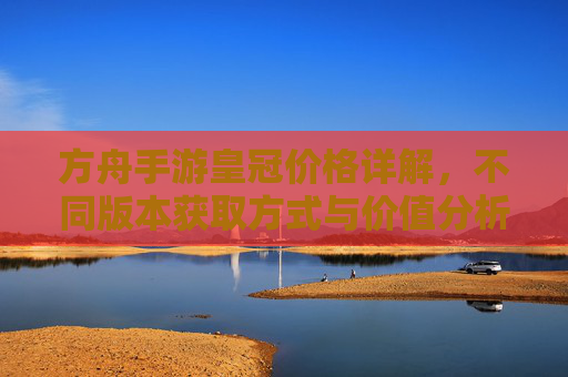 方舟手游皇冠价格详解，不同版本获取方式与价值分析
