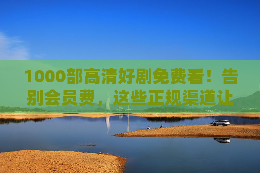1000部高清好剧免费看!告别会员费,这些正规渠道让你追剧自由 1000部高清好剧免费看!告别会员费,这些正规渠道让你追剧自由