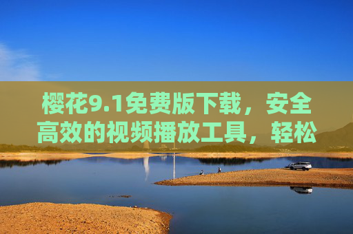 樱花9.1免费版下载,安全高效的视频播放工具,轻松畅享高清体验 樱花9.1免费版下载,安全高效的视频播放工具,轻松畅享高清体验