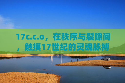 17c.c.o,在秩序与裂隙间,触摸17世纪的灵魂脉搏 17c.c.o,在秩序与裂隙间,触摸17世纪的灵魂脉搏