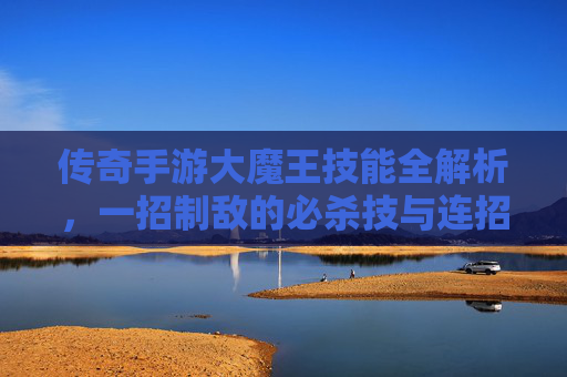 传奇手游大魔王技能全解析,一招制敌的必杀技与连招秘籍 传奇手游大魔王技能全解析,一招制敌的必杀技与连招秘籍
