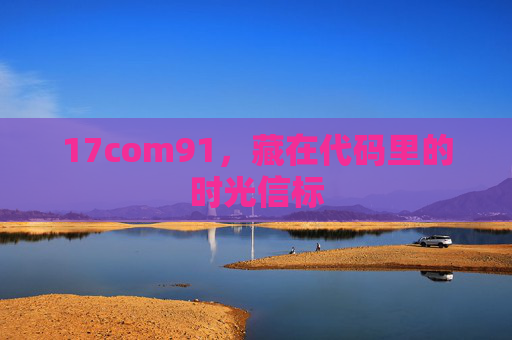 17com91,藏在代码里的时光信标 17com91,藏在代码里的时光信标
