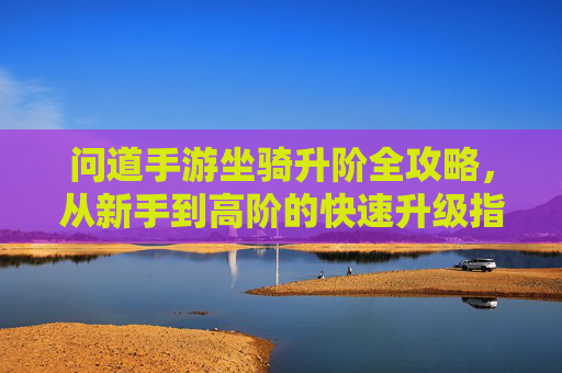 问道手游坐骑升阶全攻略,从新手到高阶的快速升级指南 问道手游坐骑升阶全攻略,从新手到高阶的快速升级指南