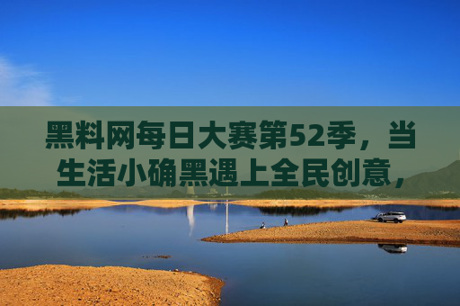 黑料网每日大赛第52季,当生活小确黑遇上全民创意,谁在笑出腹肌? 黑料网每日大赛第52季,当生活小确黑遇上全民创意,谁在笑出腹肌?