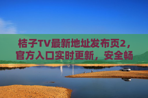 桔子TV最新地址发布页2,官方入口实时更新,安全畅享无障碍观影 桔子TV最新地址发布页2,官方入口实时更新,安全畅享无障碍观影