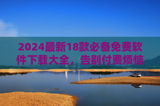 2024最新18款必备免费软件下载大全,告别付费烦恼,轻松提升效率! 2024最新18款必备免费软件下载大全,告别付费烦恼,轻松提升效率!