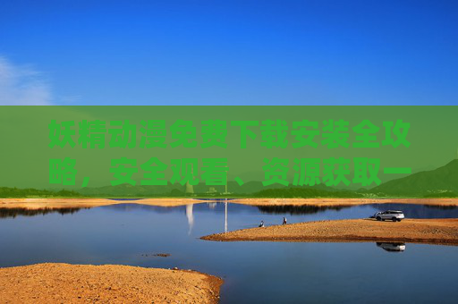 妖精动漫免费下载安装全攻略,安全观看、资源获取一站式指南 妖精动漫免费下载安装全攻略,安全观看、资源获取一站式指南