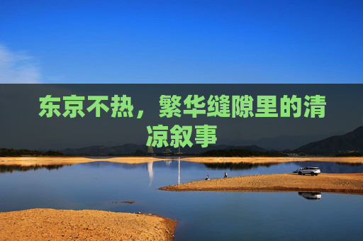 东京不热,繁华缝隙里的清凉叙事 东京不热,繁华缝隙里的清凉叙事