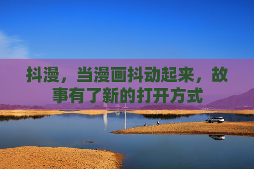 抖漫,当漫画抖动起来,故事有了新的打开方式 抖漫,当漫画抖动起来,故事有了新的打开方式