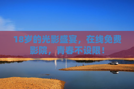 18岁的光影盛宴,在线免费影院,青春不设限! 18岁的光影盛宴,在线免费影院,青春不设限!