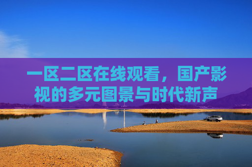一区二区在线观看,国产影视的多元图景与时代新声 一区二区在线观看,国产影视的多元图景与时代新声