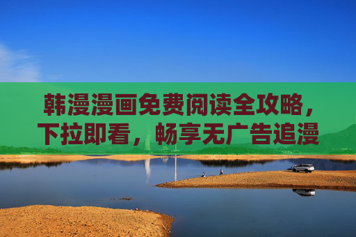 韩漫漫画免费阅读全攻略,下拉即看,畅享无广告追漫新体验 韩漫漫画免费阅读全攻略,下拉即看,畅享无广告追漫新体验